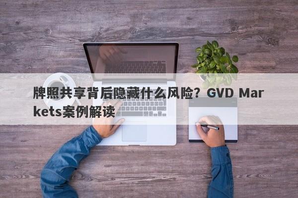 牌照共享背后隐藏什么风险？GVD Markets案例解读