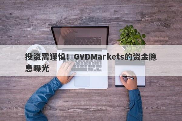 投资需谨慎！GVDMarkets的资金隐患曝光