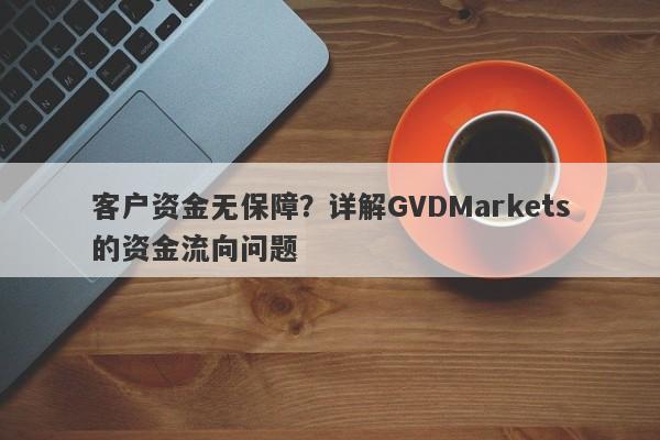 客户资金无保障？详解GVDMarkets的资金流向问题