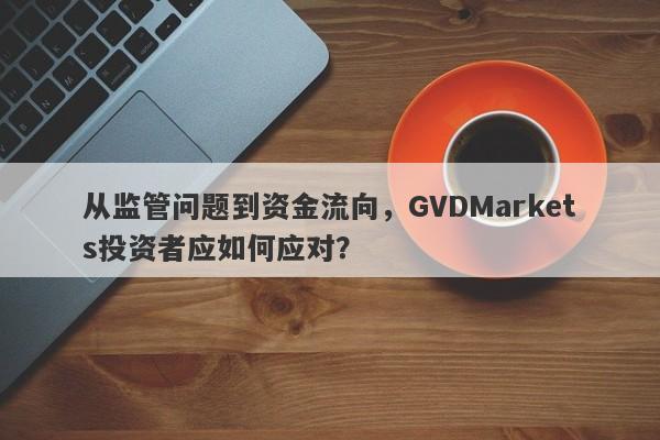 从监管问题到资金流向，GVDMarkets投资者应如何应对？