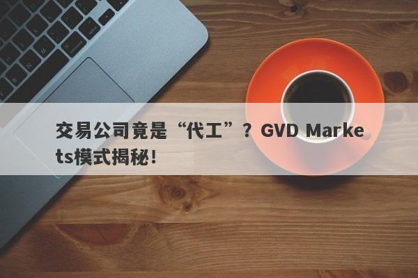 交易公司竟是“代工”？GVD Markets模式揭秘！