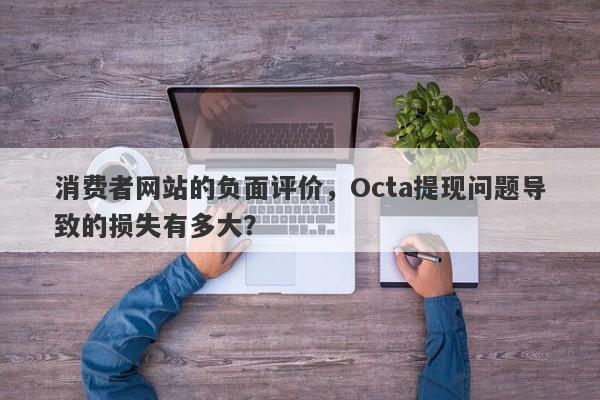 消费者网站的负面评价，Octa提现问题导致的损失有多大？