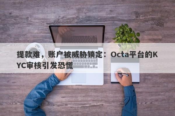 提款难，账户被威胁锁定：Octa平台的KYC审核引发恐慌