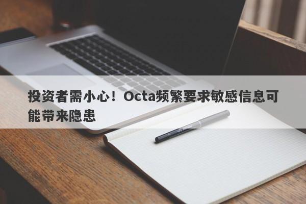 投资者需小心！Octa频繁要求敏感信息可能带来隐患