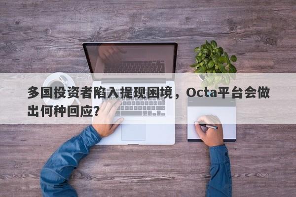 多国投资者陷入提现困境，Octa平台会做出何种回应？