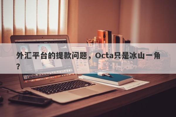 外汇平台的提款问题，Octa只是冰山一角？