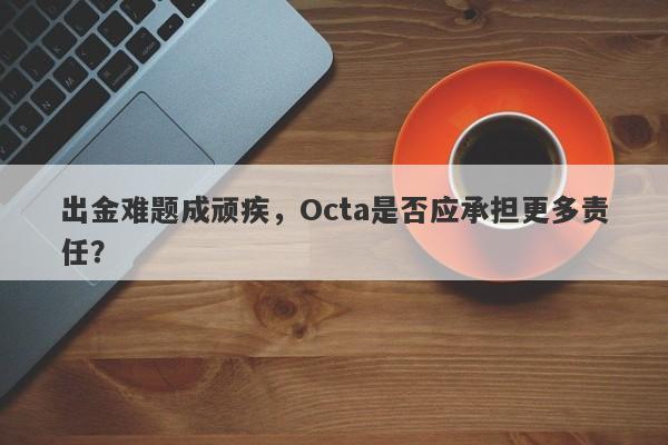 出金难题成顽疾，Octa是否应承担更多责任？