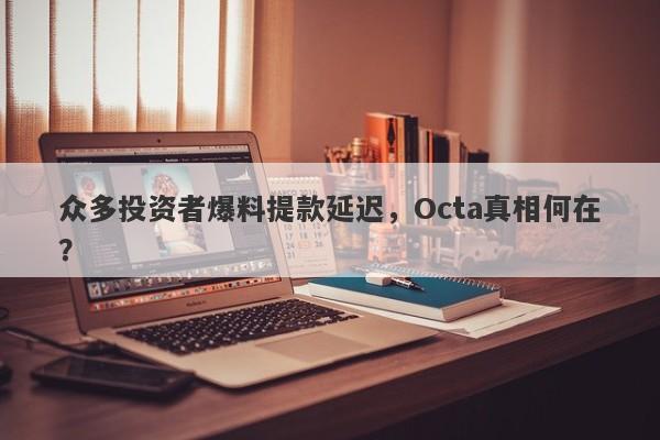 众多投资者爆料提款延迟，Octa真相何在？