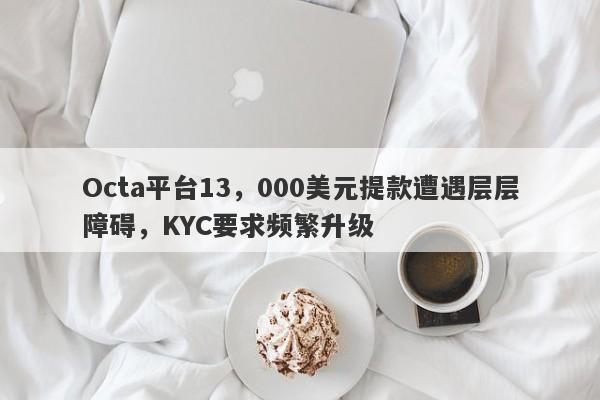 Octa平台13，000美元提款遭遇层层障碍，KYC要求频繁升级