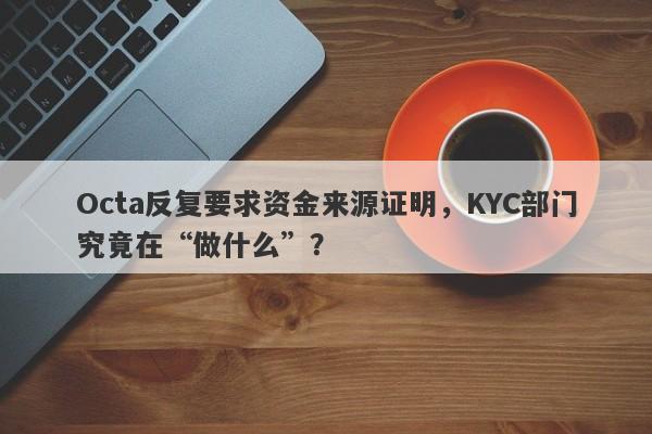 Octa反复要求资金来源证明，KYC部门究竟在“做什么”？