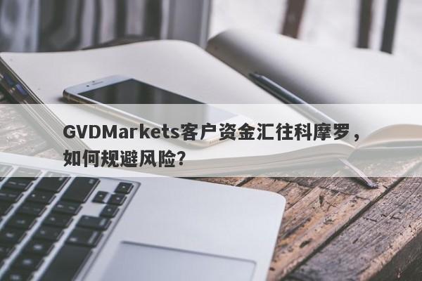 GVDMarkets客户资金汇往科摩罗，如何规避风险？