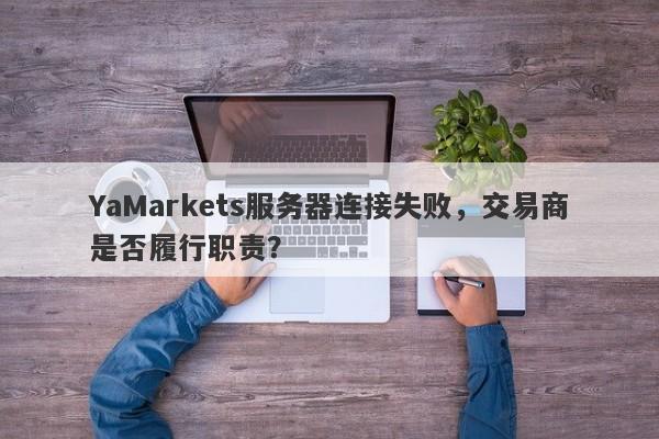 YaMarkets服务器连接失败，交易商是否履行职责？