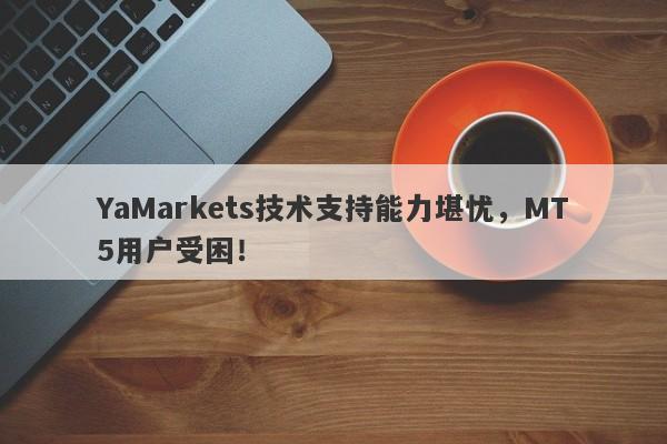 YaMarkets技术支持能力堪忧，MT5用户受困！