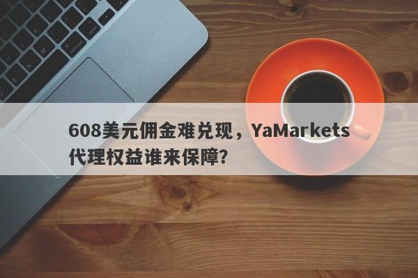 608美元佣金难兑现，YaMarkets代理权益谁来保障？