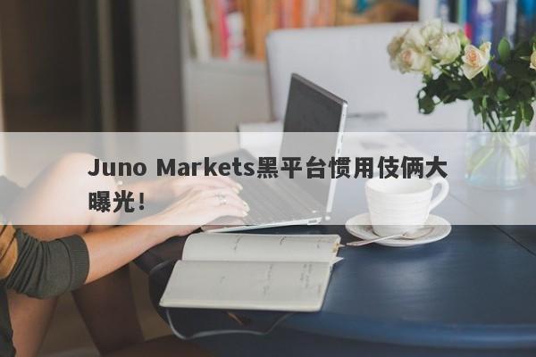 Juno Markets黑平台惯用伎俩大曝光！