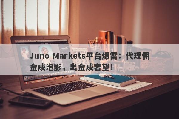 Juno Markets平台爆雷：代理佣金成泡影，出金成奢望！