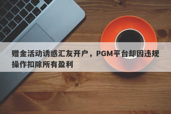 赠金活动诱惑汇友开户，PGM平台却因违规操作扣除所有盈利