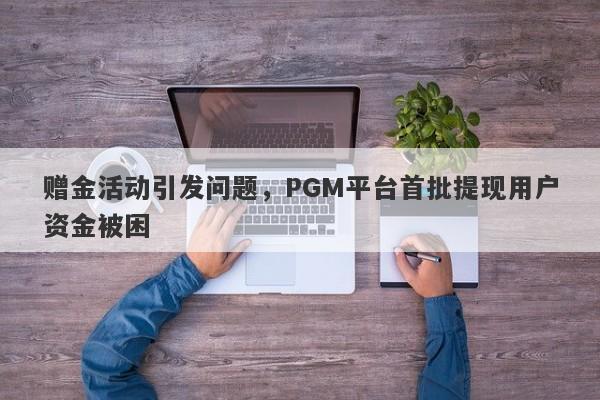 赠金活动引发问题，PGM平台首批提现用户资金被困