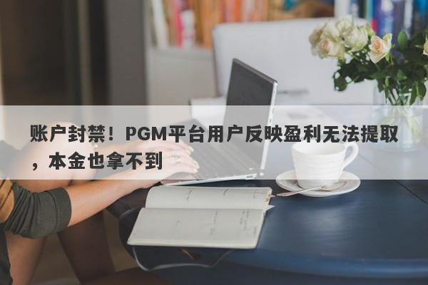 账户封禁！PGM平台用户反映盈利无法提取，本金也拿不到