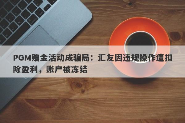 PGM赠金活动成骗局：汇友因违规操作遭扣除盈利，账户被冻结