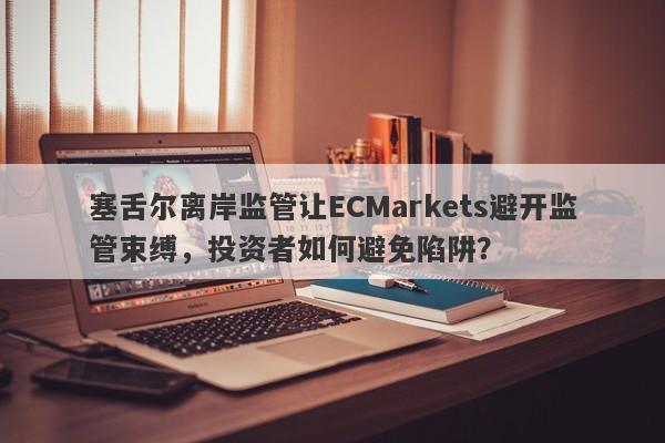 塞舌尔离岸监管让ECMarkets避开监管束缚，投资者如何避免陷阱？