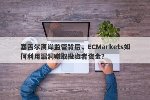 塞舌尔离岸监管背后，ECMarkets如何利用漏洞赚取投资者资金？