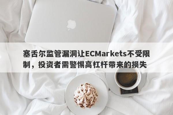 塞舌尔监管漏洞让ECMarkets不受限制，投资者需警惕高杠杆带来的损失