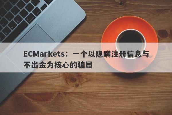 ECMarkets：一个以隐瞒注册信息与不出金为核心的骗局