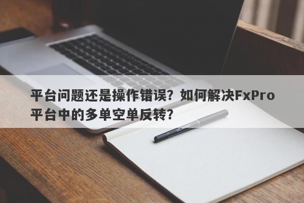 平台问题还是操作错误？如何解决FxPro平台中的多单空单反转？