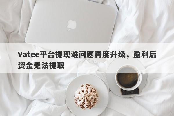 Vatee平台提现难问题再度升级，盈利后资金无法提取