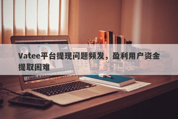 Vatee平台提现问题频发，盈利用户资金提取困难