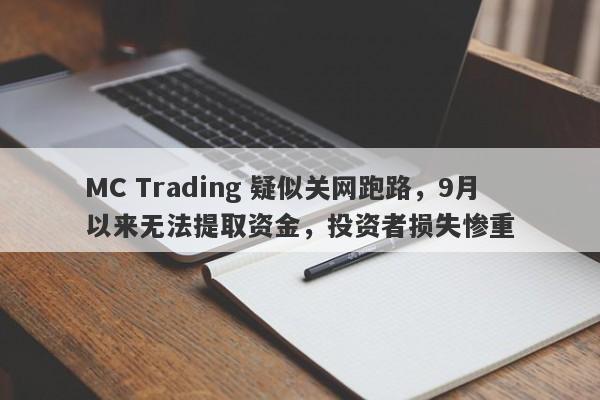 MC Trading 疑似关网跑路，9月以来无法提取资金，投资者损失惨重