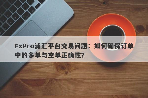 FxPro浦汇平台交易问题：如何确保订单中的多单与空单正确性？