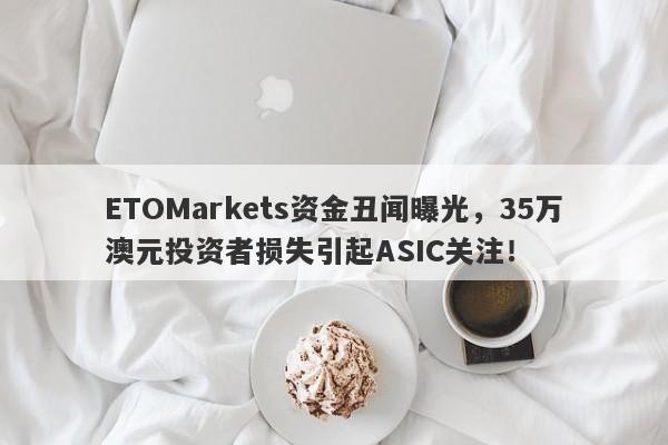 ETOMarkets资金丑闻曝光，35万澳元投资者损失引起ASIC关注！