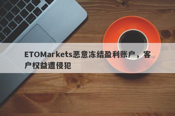 ETOMarkets恶意冻结盈利账户，客户权益遭侵犯