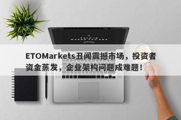 ETOMarkets丑闻震撼市场，投资者资金蒸发，企业架构问题成难题！