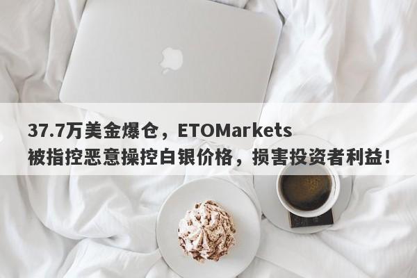 37.7万美金爆仓，ETOMarkets被指控恶意操控白银价格，损害投资者利益！