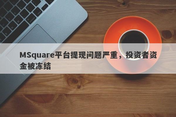 MSquare平台提现问题严重，投资者资金被冻结