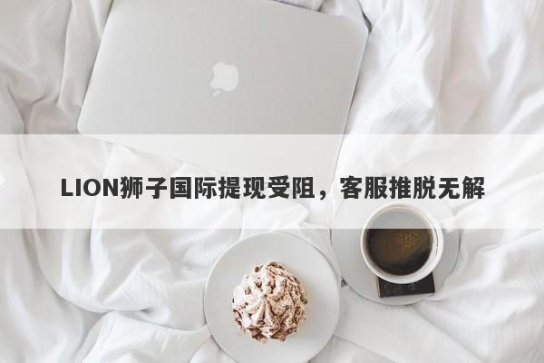 LION狮子国际提现受阻，客服推脱无解