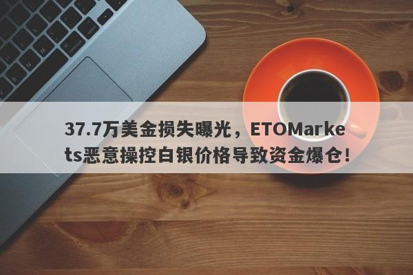 37.7万美金损失曝光，ETOMarkets恶意操控白银价格导致资金爆仓！