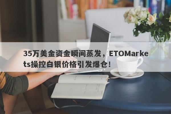 35万美金资金瞬间蒸发，ETOMarkets操控白银价格引发爆仓！