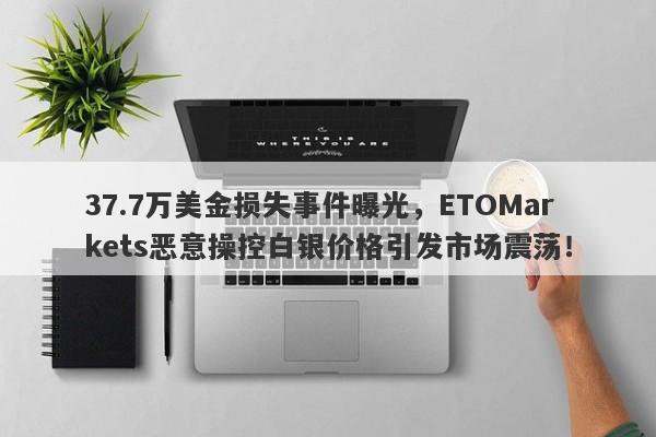 37.7万美金损失事件曝光，ETOMarkets恶意操控白银价格引发市场震荡！