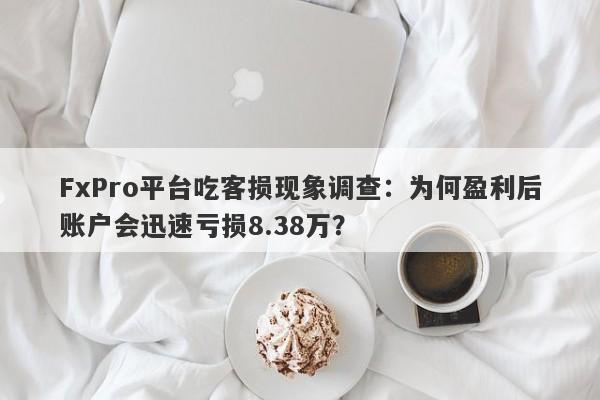 FxPro平台吃客损现象调查：为何盈利后账户会迅速亏损8.38万？