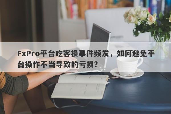 FxPro平台吃客损事件频发，如何避免平台操作不当导致的亏损？