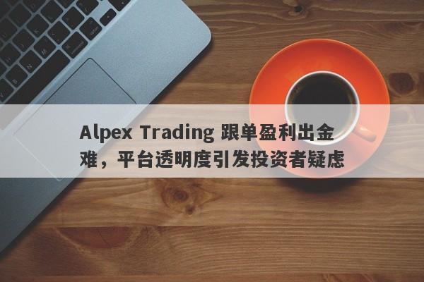 Alpex Trading 跟单盈利出金难，平台透明度引发投资者疑虑