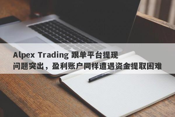 Alpex Trading 跟单平台提现问题突出，盈利账户同样遭遇资金提取困难