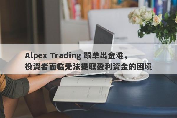 Alpex Trading 跟单出金难，投资者面临无法提取盈利资金的困境