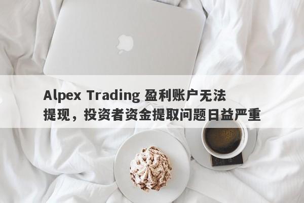 Alpex Trading 盈利账户无法提现，投资者资金提取问题日益严重