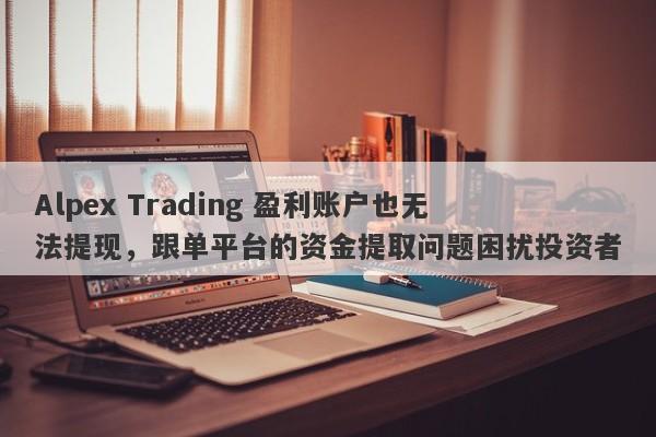 Alpex Trading 盈利账户也无法提现，跟单平台的资金提取问题困扰投资者