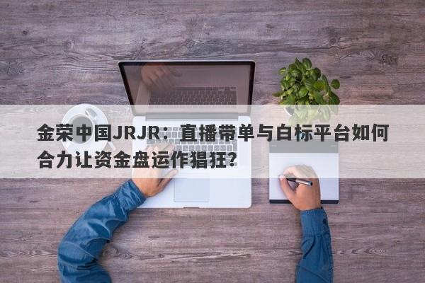 金荣中国JRJR：直播带单与白标平台如何合力让资金盘运作猖狂？